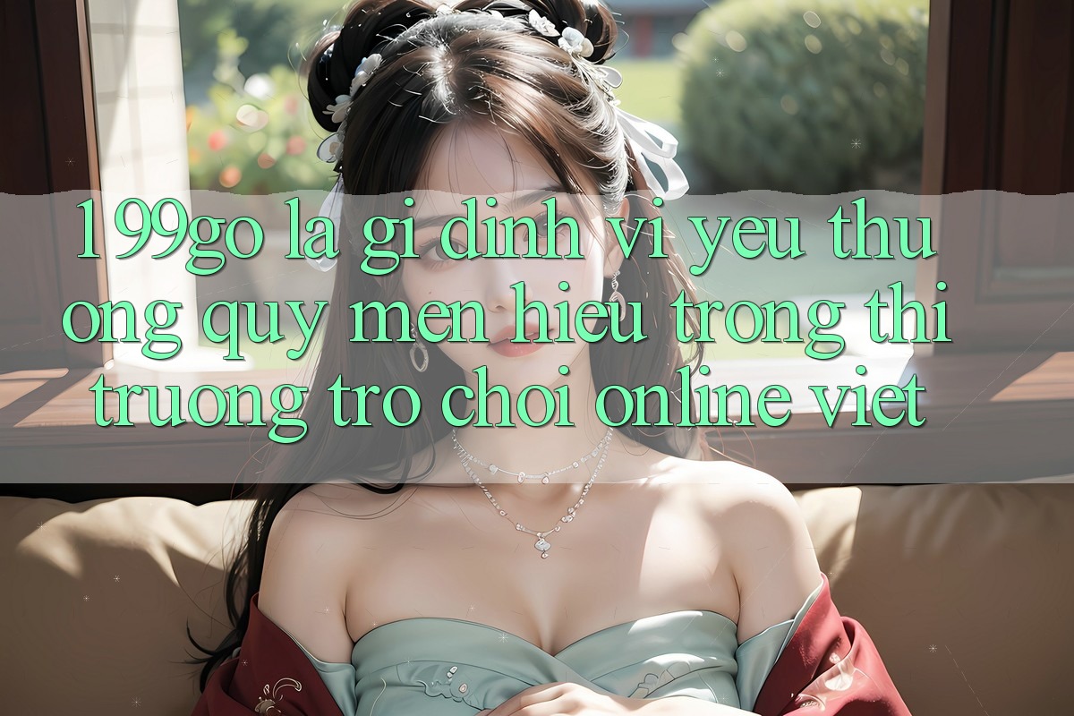 1. 99go Là Gì? Định Vị Yêu thương quý mến Hiệu Trong Thị Trường Trò chơi Online Việt
