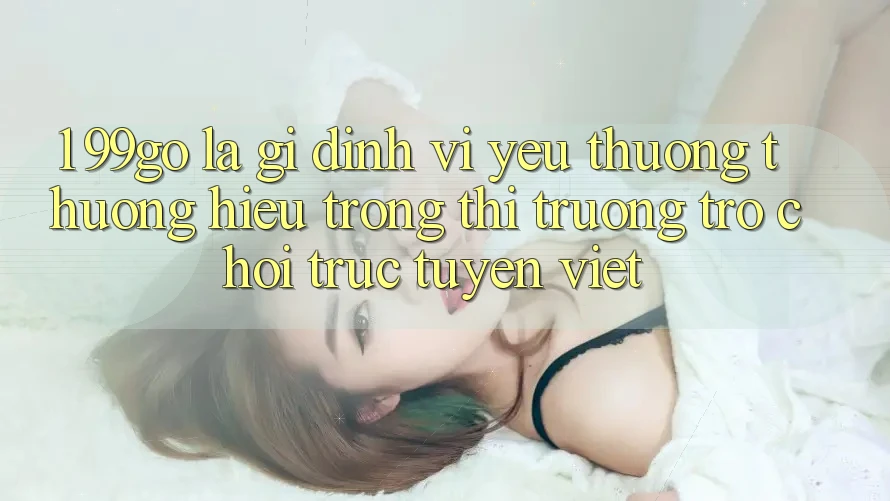 1. 99go Là Gì? Định Vị Yêu thương thương Hiệu Trong Thị Trường Trò chơi trực tuyến Việt 1. 99go Là Gì? Định Vị Yêu thương thương Hiệu Trong Thị Trường Trò chơi trực tuyến Việt