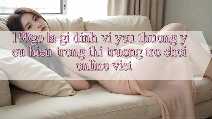 1. 99go Là Gì? Định Vị Yêu thương yêu Hiệu Trong Thị Trường Trò chơi Online Việt 1. 99go Là Gì? Định Vị Yêu thương yêu Hiệu Trong Thị Trường Trò chơi Online Việt