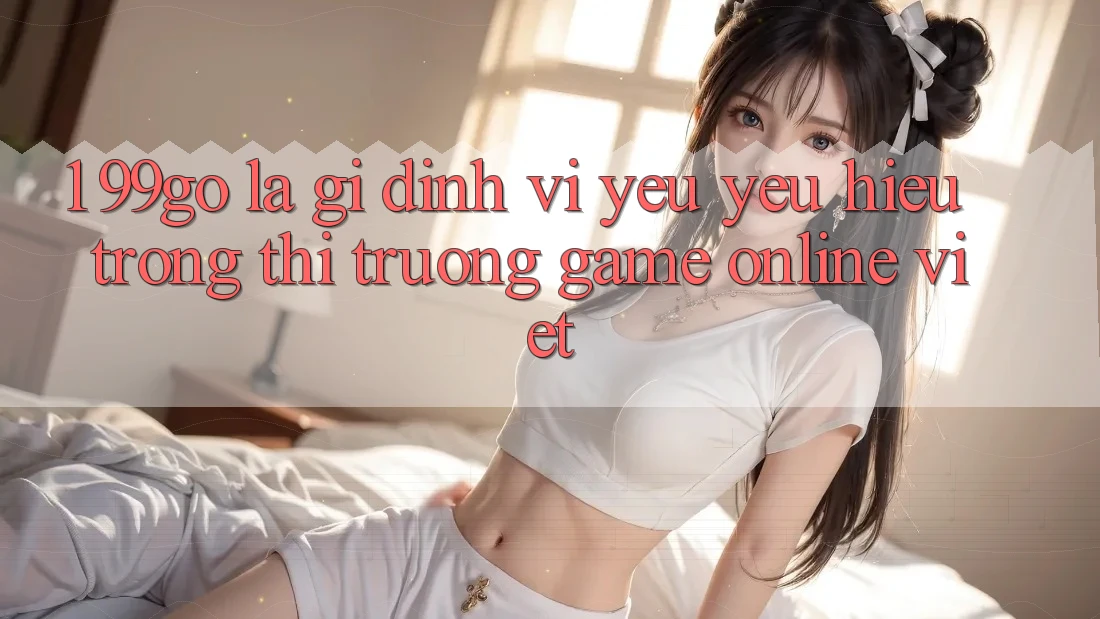 1. 99go Là Gì? Định Vị Yêu yêu Hiệu Trong Thị Trường Game Online Việt 1. 99go Là Gì? Định Vị Yêu yêu Hiệu Trong Thị Trường Game Online Việt