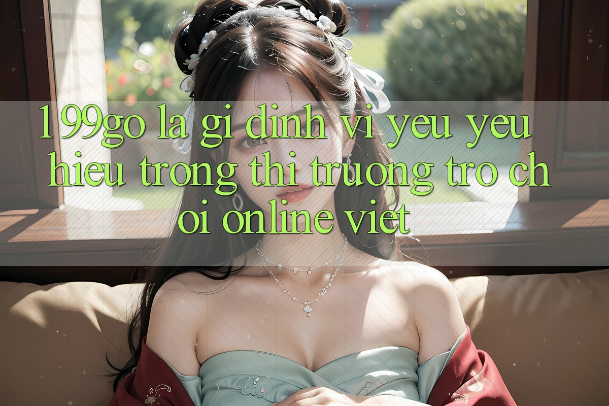 1. 99go Là Gì? Định Vị Yêu yêu Hiệu Trong Thị Trường Trò chơi Online Việt 1. 99go Là Gì? Định Vị Yêu yêu Hiệu Trong Thị Trường Trò chơi Online Việt