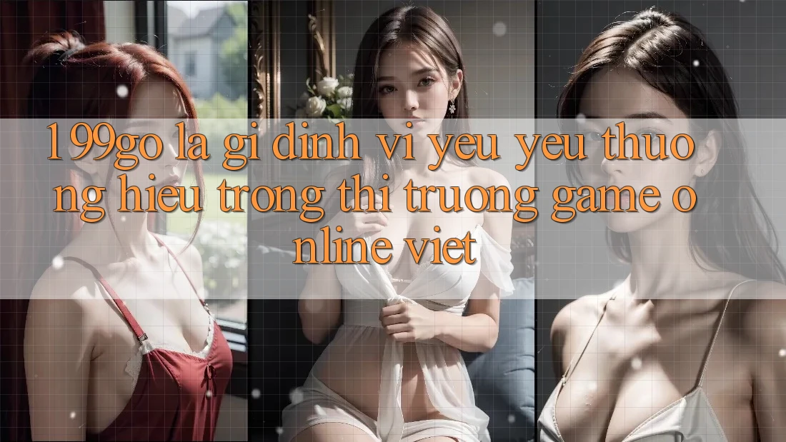 1. 99go Là Gì? Định Vị Yêu yêu thương Hiệu Trong Thị Trường Game Online Việt 1. 99go Là Gì? Định Vị Yêu yêu thương Hiệu Trong Thị Trường Game Online Việt
