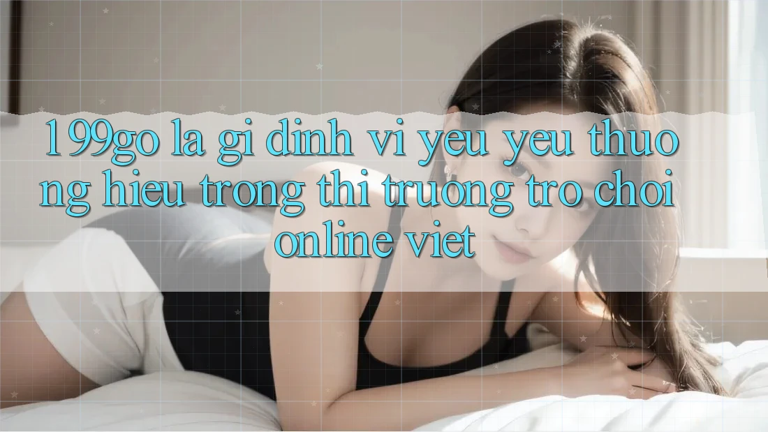 1. 99go Là Gì? Định Vị Yêu yêu thương Hiệu Trong Thị Trường Trò chơi Online Việt 1. 99go Là Gì? Định Vị Yêu yêu thương Hiệu Trong Thị Trường Trò chơi Online Việt