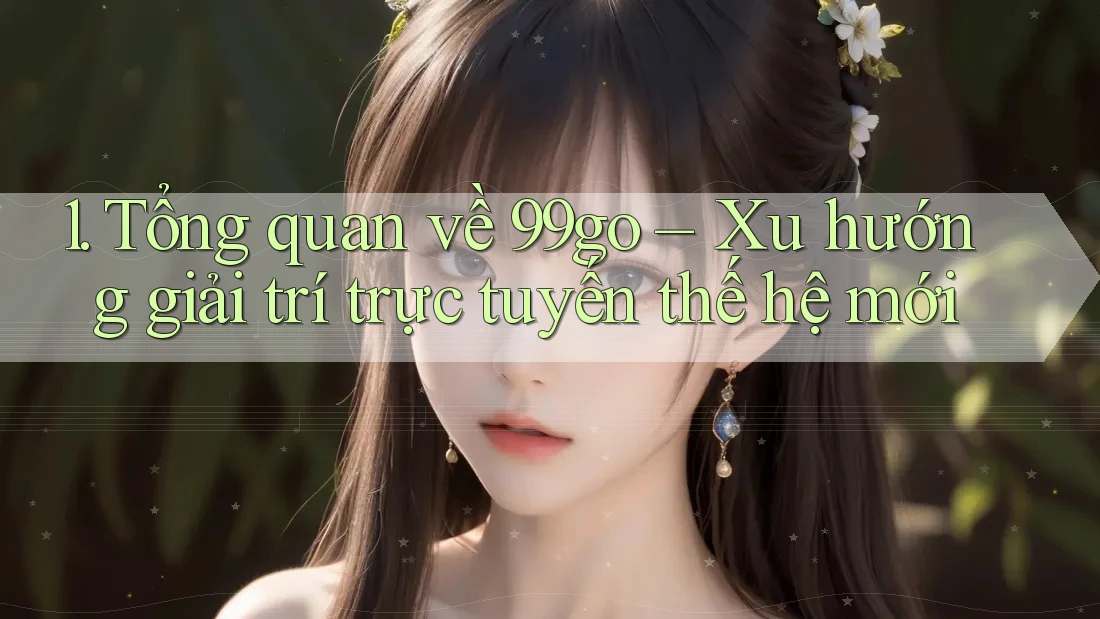 1. Tổng quan về 99go – Xu hướng giải trí trực tuyến thế hệ mới 1. Tổng quan về 99go – Xu hướng giải trí trực tuyến thế hệ mới