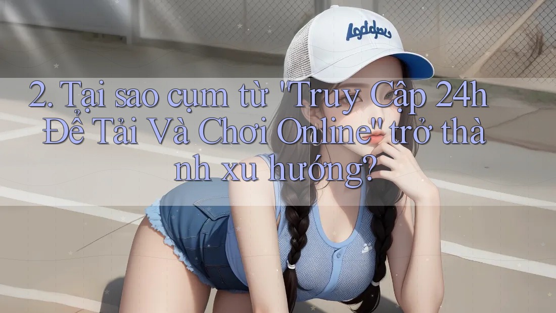 2. Tại sao cụm từ “Truy Cập 24h Để Tải Và Chơi Online” trở thành xu hướng? 2. Tại sao cụm từ “Truy Cập 24h Để Tải Và Chơi Online” trở thành xu hướng?