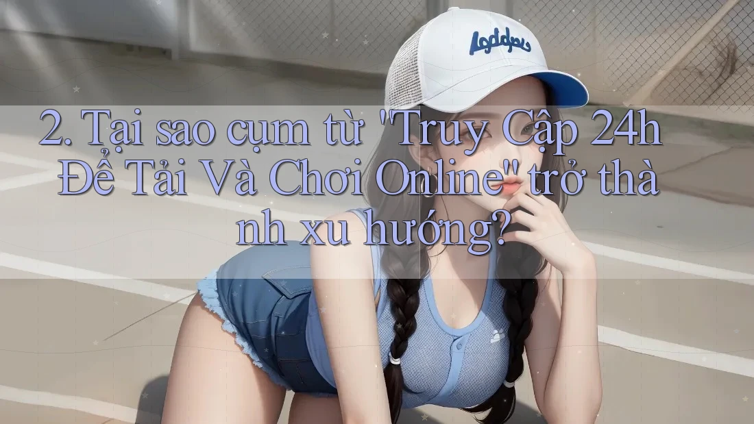 2. Tại sao cụm từ “Truy Cập 24h Để Tải Và Chơi Online” trở thành xu hướng? 2. Tại sao cụm từ “Truy Cập 24h Để Tải Và Chơi Online” trở thành xu hướng?
