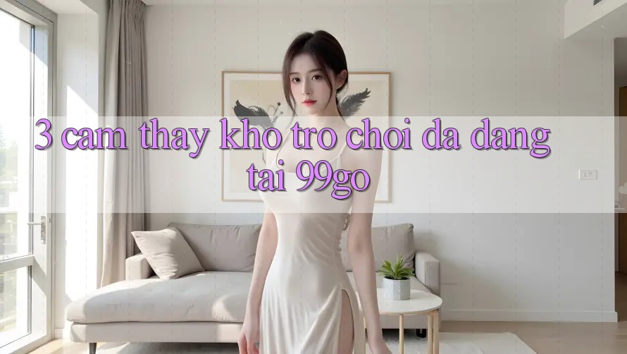 3. Cảm thấy Kho Trò chơi Đa Dạng Tại 99go 3. Cảm thấy Kho Trò chơi Đa Dạng Tại 99go