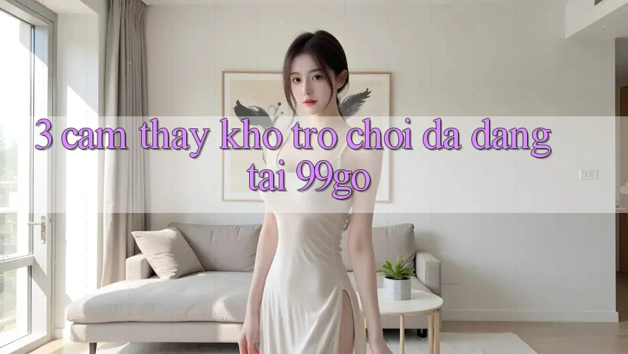 3. Cảm thấy Kho Trò chơi Đa Dạng Tại 99go 3. Cảm thấy Kho Trò chơi Đa Dạng Tại 99go
