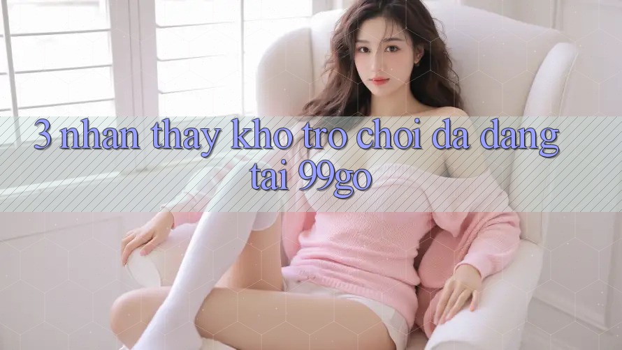 3. Nhận thấy Kho Trò chơi Đa Dạng Tại 99go 3. Nhận thấy Kho Trò chơi Đa Dạng Tại 99go