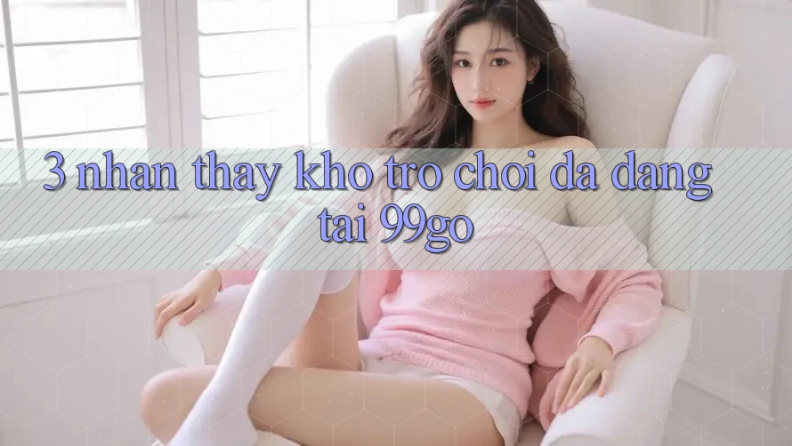 3. Nhận thấy Kho Trò chơi Đa Dạng Tại 99go