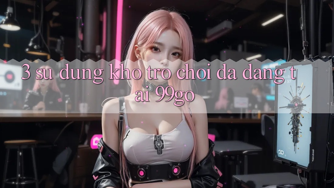 3. Sử dụng Kho Trò chơi Đa Dạng Tại 99go 3. Sử dụng Kho Trò chơi Đa Dạng Tại 99go