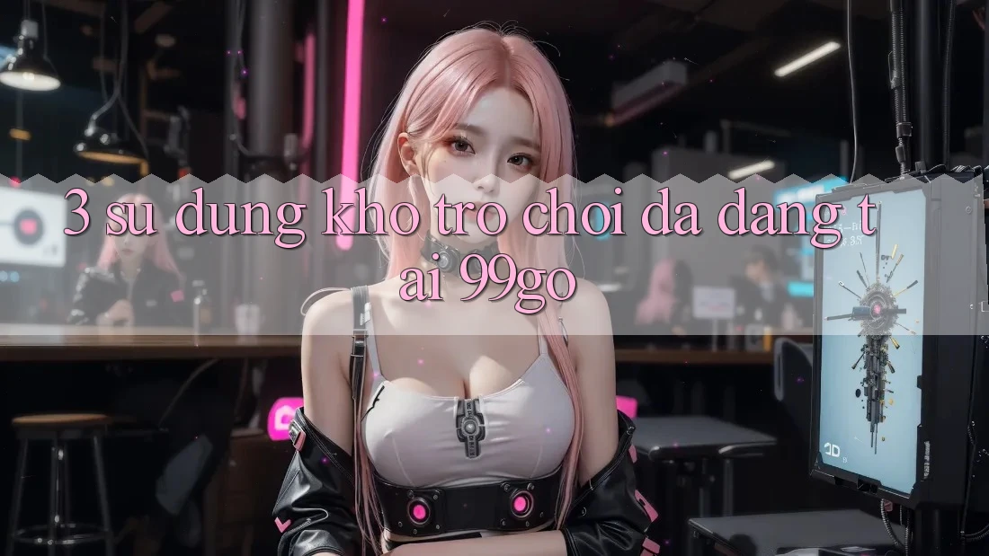 3. Sử dụng Kho Trò chơi Đa Dạng Tại 99go 3. Sử dụng Kho Trò chơi Đa Dạng Tại 99go