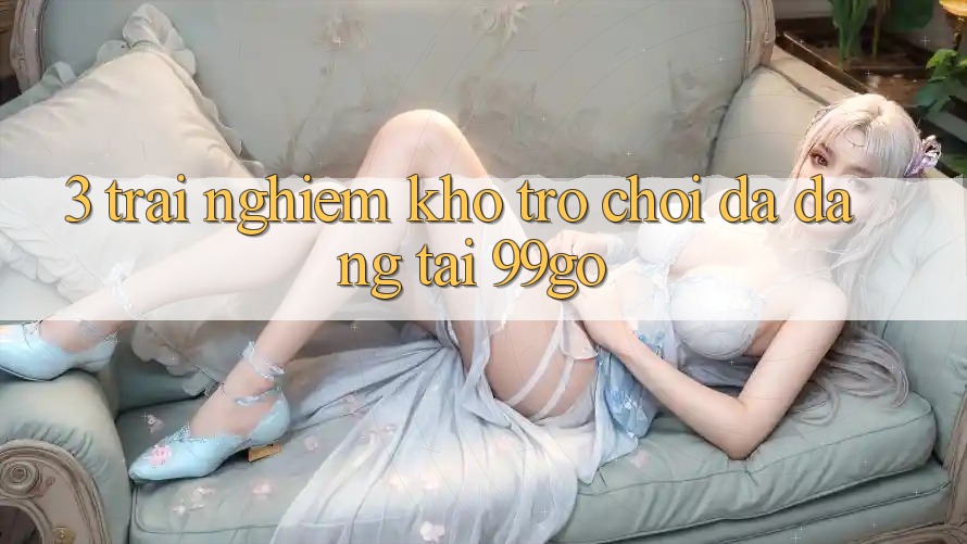 3. Trải nghiệm Kho Trò chơi Đa Dạng Tại 99go 3. Trải nghiệm Kho Trò chơi Đa Dạng Tại 99go