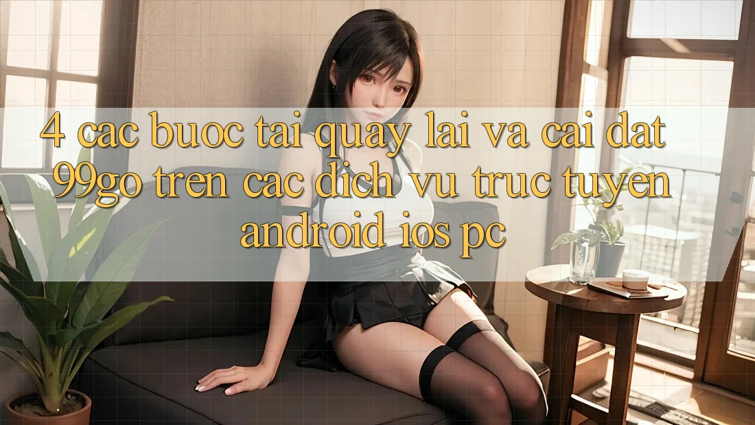 4. Các bước Tải quay lại Và Cài Đặt 99go Trên Các Dịch vụ trực tuyến (Android/iOS/PC) 4. Các bước Tải quay lại Và Cài Đặt 99go Trên Các Dịch vụ trực tuyến (Android/iOS/PC)