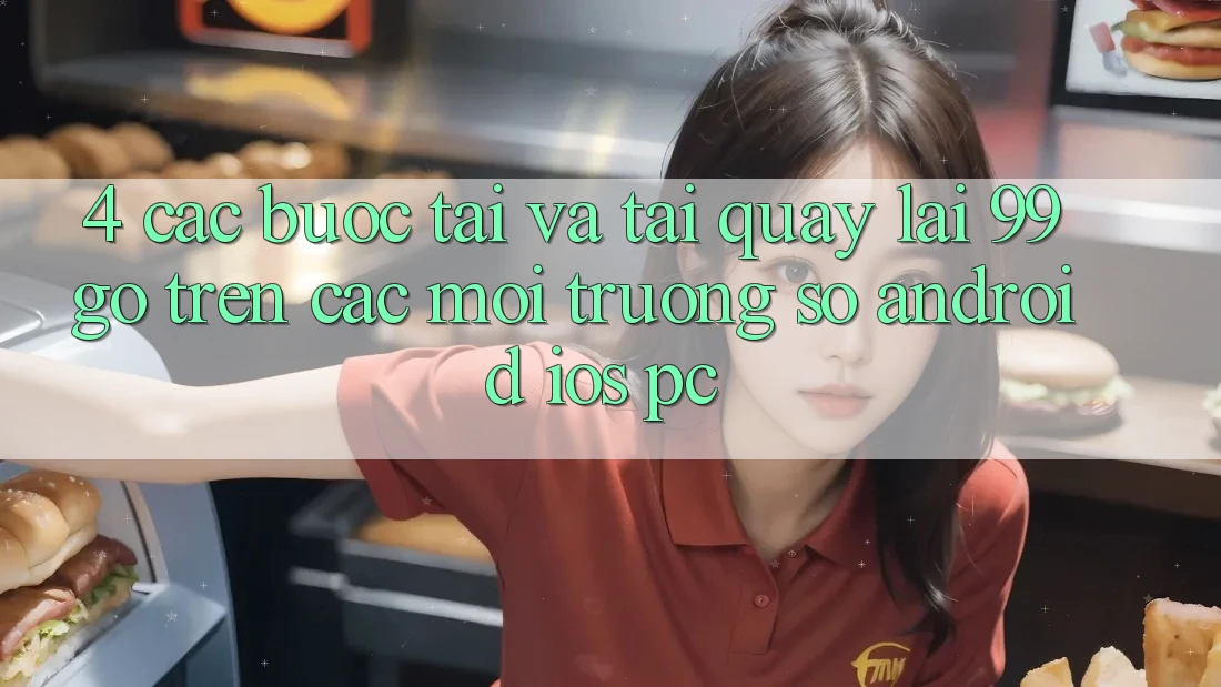 4. Các bước Tải Và Tải quay lại 99go Trên Các Môi trường số (Android/iOS/PC)