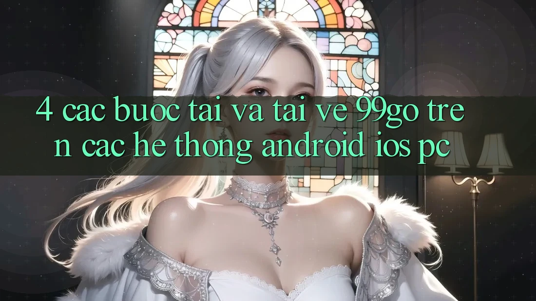 4. Các bước Tải Và Tải về 99go Trên Các Hệ thống (Android/iOS/PC) 4. Các bước Tải Và Tải về 99go Trên Các Hệ thống (Android/iOS/PC)