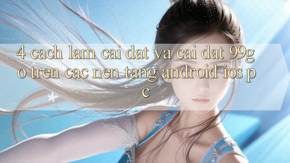 4. Cách làm Cài đặt Và Cài Đặt 99go Trên Các Nền Tảng (Android/iOS/PC)
