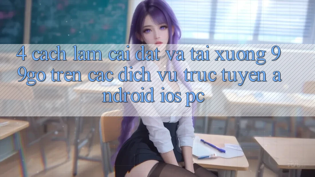4. Cách làm Cài đặt Và Tải xuống 99go Trên Các Dịch vụ trực tuyến (Android/iOS/PC)