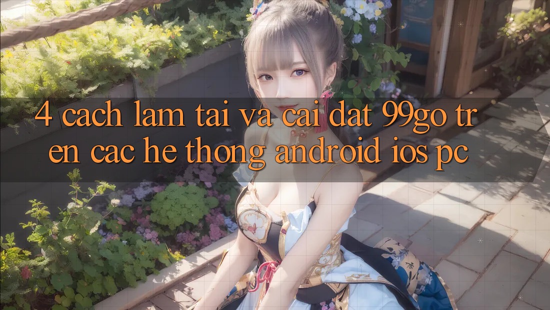 4. Cách làm Tải Và Cài Đặt 99go Trên Các Hệ thống (Android/iOS/PC) 4. Cách làm Tải Và Cài Đặt 99go Trên Các Hệ thống (Android/iOS/PC)