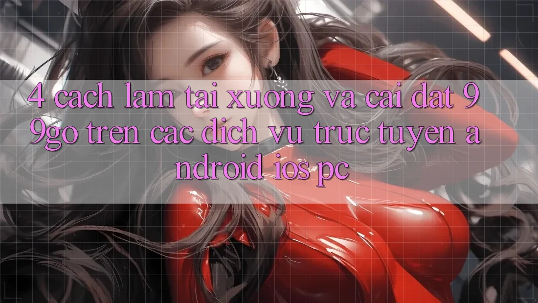 4. Cách làm Tải xuống Và Cài Đặt 99go Trên Các Dịch vụ trực tuyến (Android/iOS/PC) 4. Cách làm Tải xuống Và Cài Đặt 99go Trên Các Dịch vụ trực tuyến (Android/iOS/PC)