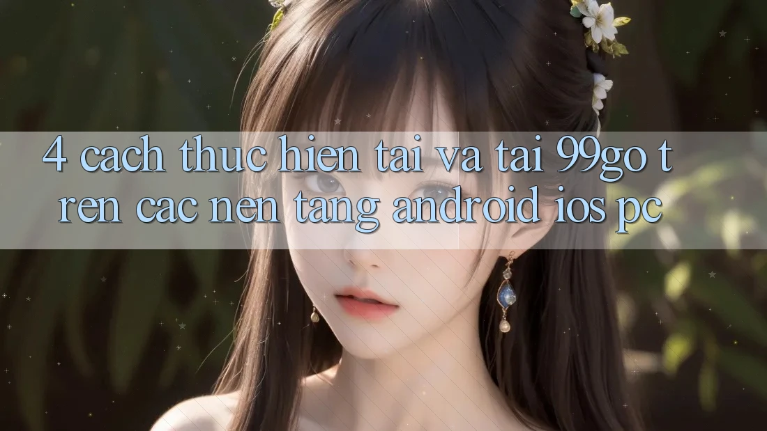 4. Cách thực hiện Tải Và Tải 99go Trên Các Nền Tảng (Android/iOS/PC) 4. Cách thực hiện Tải Và Tải 99go Trên Các Nền Tảng (Android/iOS/PC)