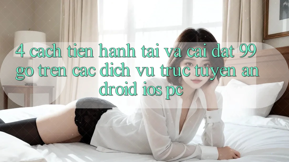 4. Cách tiến hành Tải Và Cài Đặt 99go Trên Các Dịch vụ trực tuyến (Android/iOS/PC) 4. Cách tiến hành Tải Và Cài Đặt 99go Trên Các Dịch vụ trực tuyến (Android/iOS/PC)