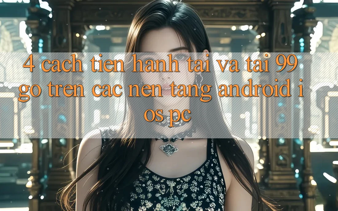 4. Cách tiến hành Tải Và Tải 99go Trên Các Nền Tảng (Android/iOS/PC) 4. Cách tiến hành Tải Và Tải 99go Trên Các Nền Tảng (Android/iOS/PC)