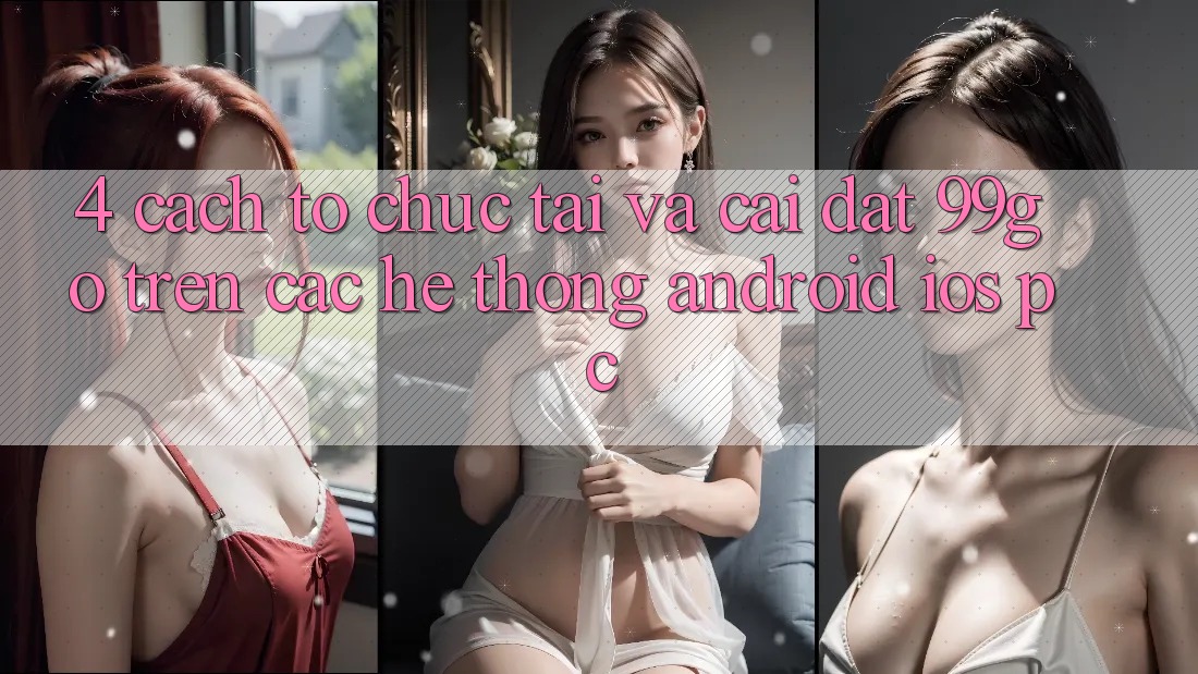 4. Cách tổ chức Tải Và Cài Đặt 99go Trên Các Hệ thống (Android/iOS/PC) 4. Cách tổ chức Tải Và Cài Đặt 99go Trên Các Hệ thống (Android/iOS/PC)