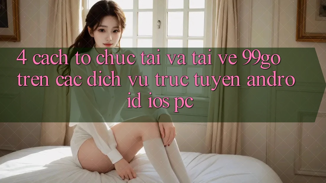 4. Cách tổ chức Tải Và Tải về 99go Trên Các Dịch vụ trực tuyến (Android/iOS/PC) 4. Cách tổ chức Tải Và Tải về 99go Trên Các Dịch vụ trực tuyến (Android/iOS/PC)