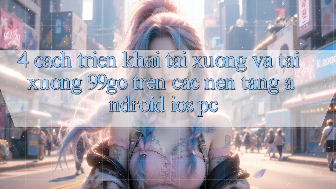 4. Cách triển khai Tải xuống Và Tải xuống 99go Trên Các Nền Tảng (Android/iOS/PC) 4. Cách triển khai Tải xuống Và Tải xuống 99go Trên Các Nền Tảng (Android/iOS/PC)
