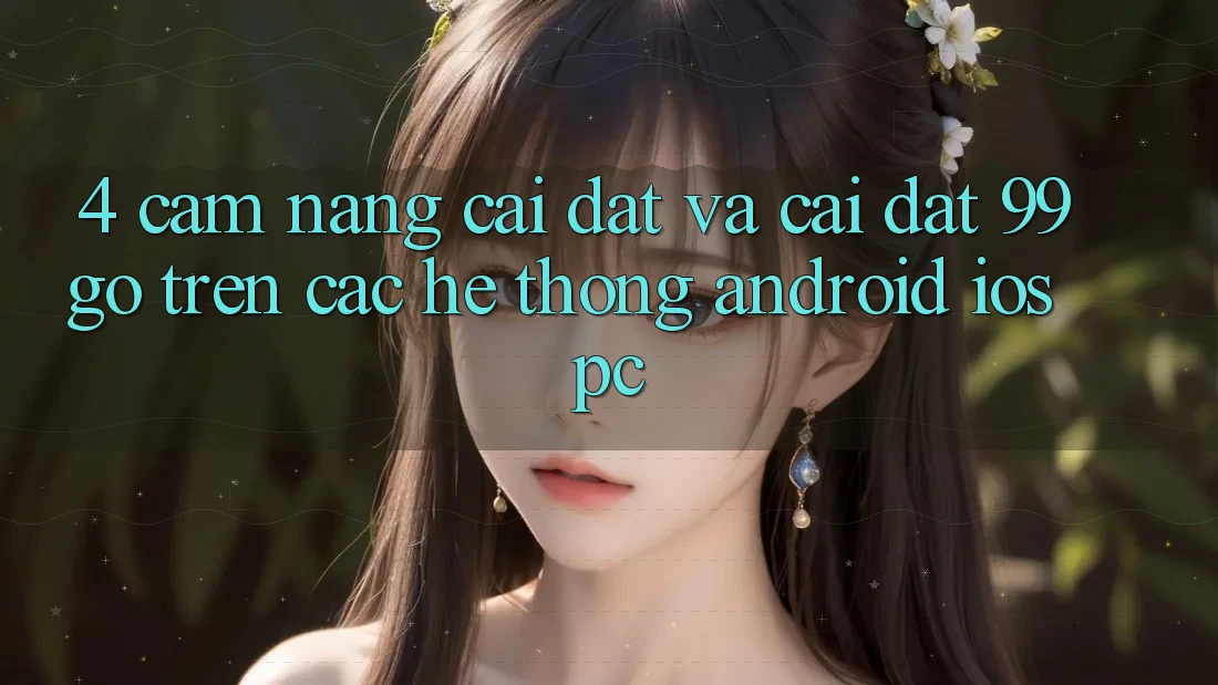 4. Cẩm nang Cài đặt Và Cài Đặt 99go Trên Các Hệ thống (Android/iOS/PC)