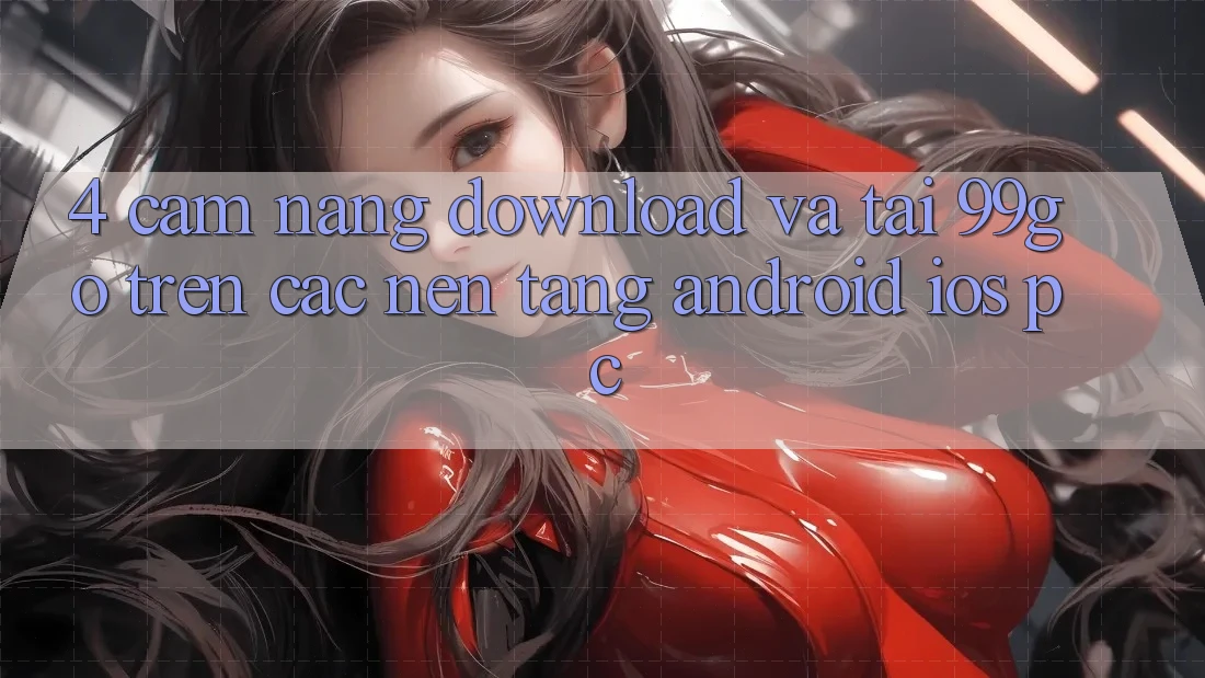 4. Cẩm nang Download Và Tải 99go Trên Các Nền Tảng (Android/iOS/PC)