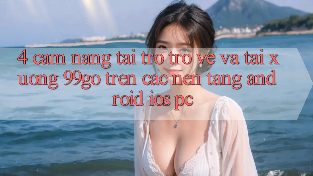 4. Cẩm nang Tải trở trở về Và Tải xuống 99go Trên Các Nền Tảng (Android/iOS/PC) 4. Cẩm nang Tải trở trở về Và Tải xuống 99go Trên Các Nền Tảng (Android/iOS/PC)