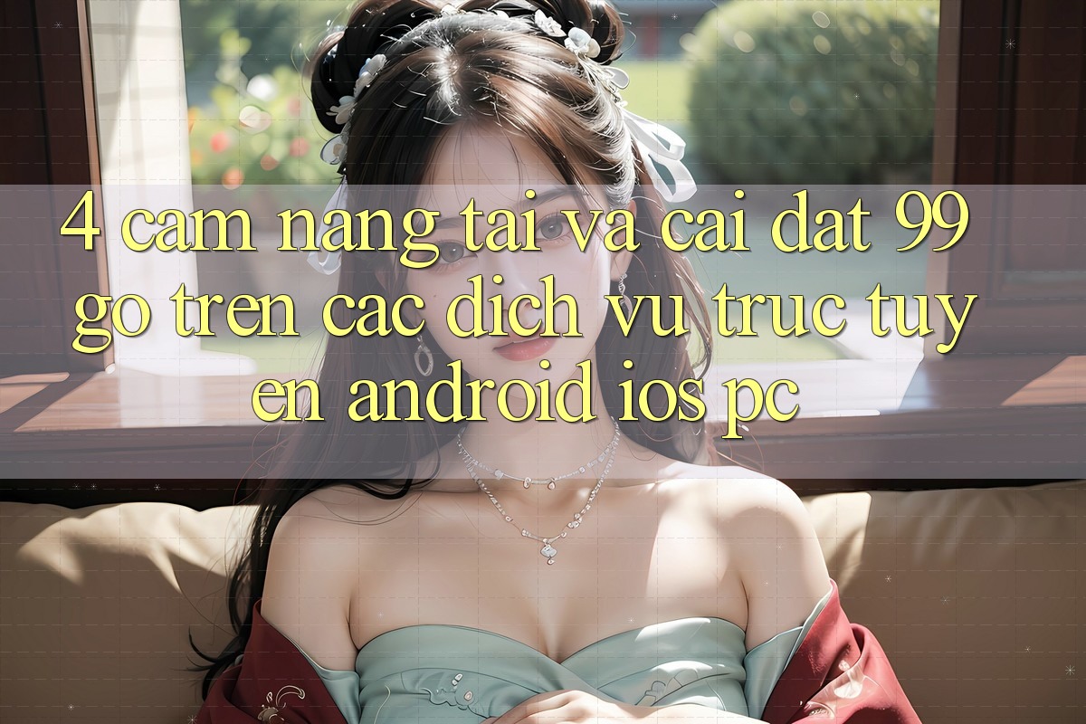 4. Cẩm nang Tải Và Cài Đặt 99go Trên Các Dịch vụ trực tuyến (Android/iOS/PC) 4. Cẩm nang Tải Và Cài Đặt 99go Trên Các Dịch vụ trực tuyến (Android/iOS/PC)