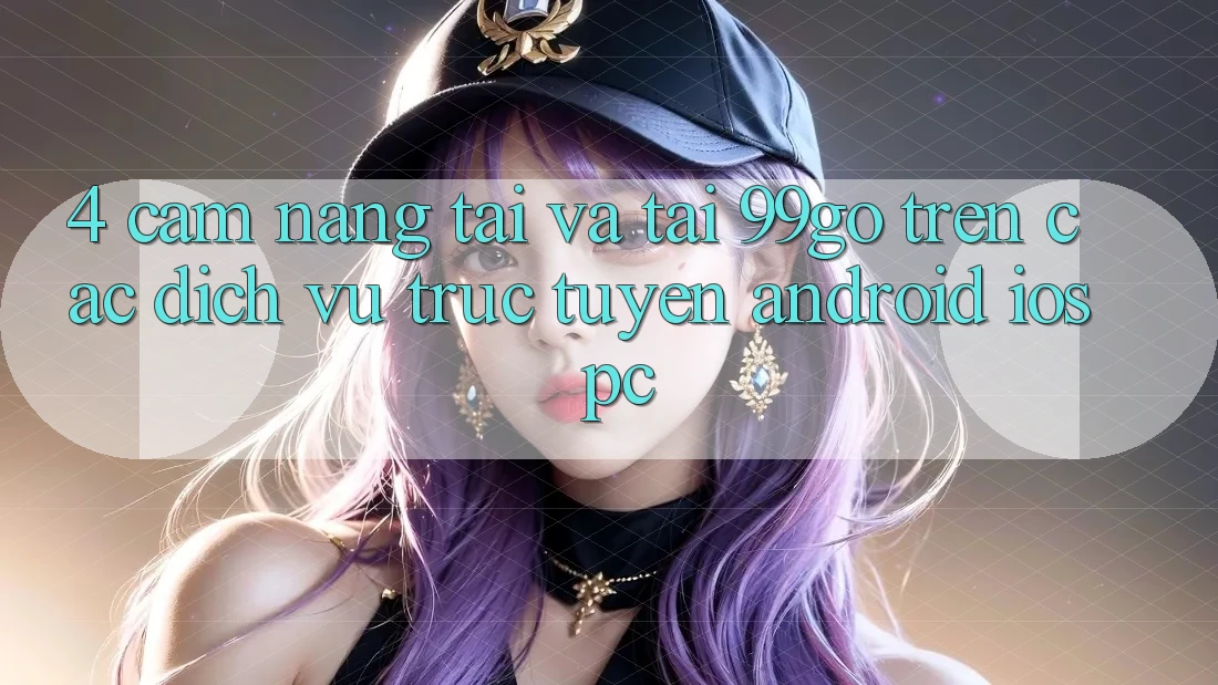 4. Cẩm nang Tải Và Tải 99go Trên Các Dịch vụ trực tuyến (Android/iOS/PC) 4. Cẩm nang Tải Và Tải 99go Trên Các Dịch vụ trực tuyến (Android/iOS/PC)