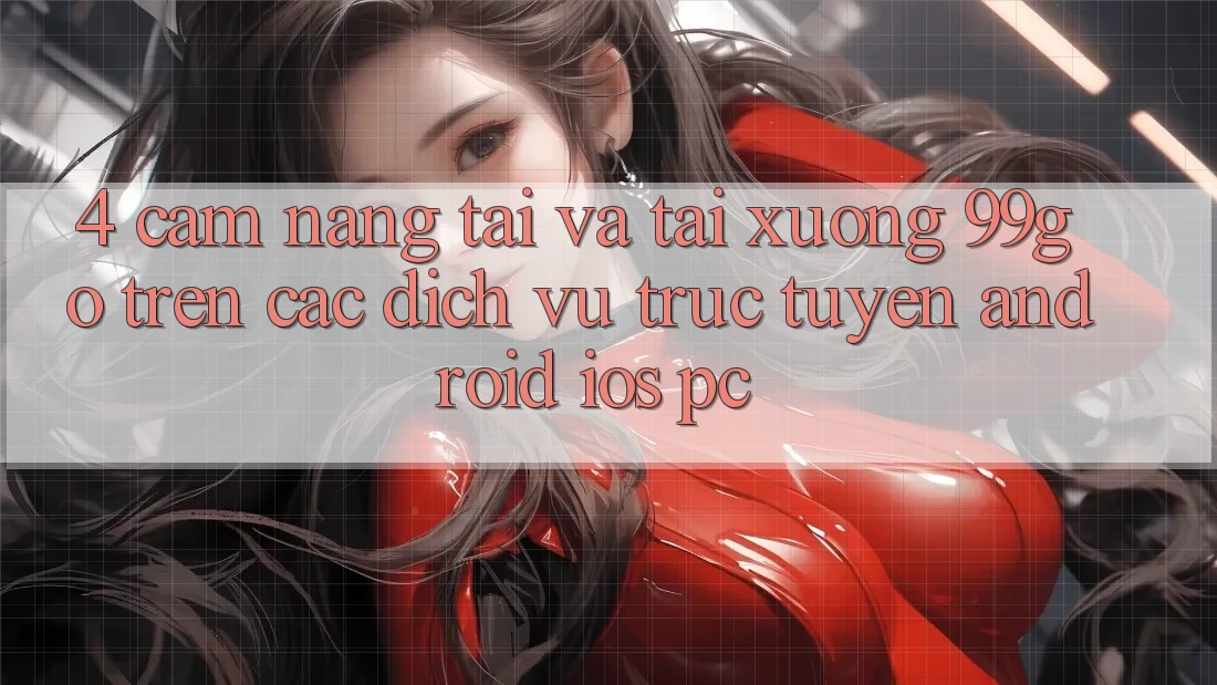 4. Cẩm nang Tải Và Tải xuống 99go Trên Các Dịch vụ trực tuyến (Android/iOS/PC) 4. Cẩm nang Tải Và Tải xuống 99go Trên Các Dịch vụ trực tuyến (Android/iOS/PC)