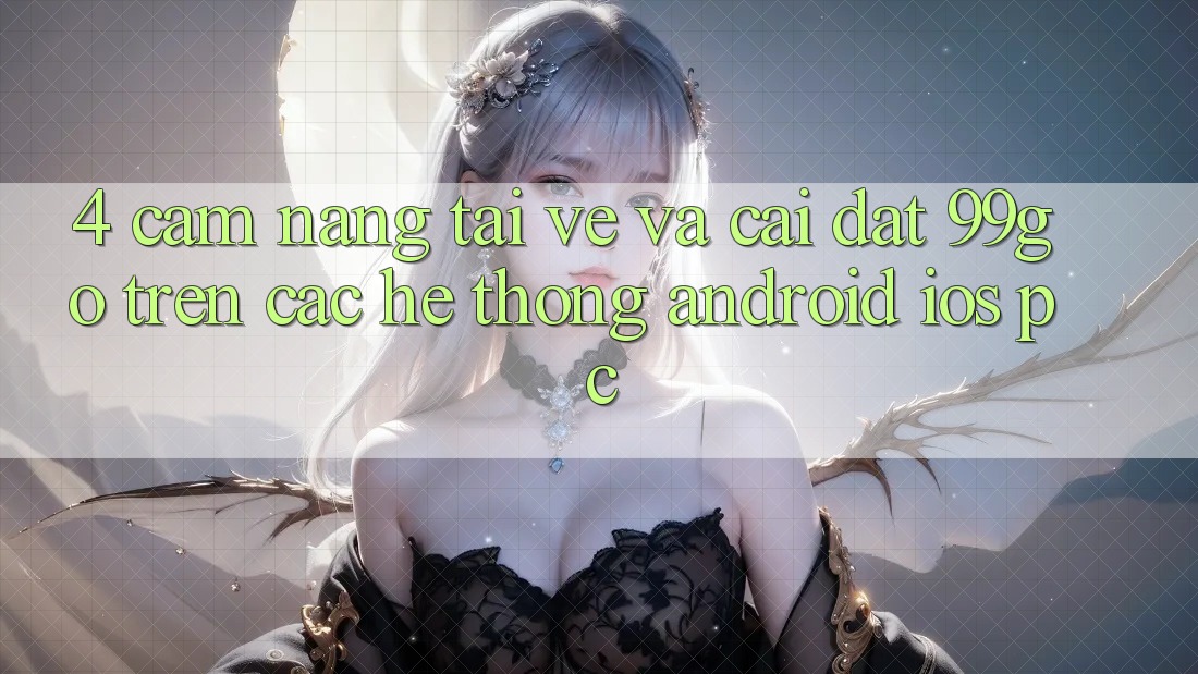4. Cẩm nang Tải về Và Cài Đặt 99go Trên Các Hệ thống (Android/iOS/PC) 4. Cẩm nang Tải về Và Cài Đặt 99go Trên Các Hệ thống (Android/iOS/PC)