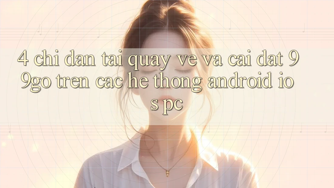 4. Chỉ dẫn Tải quay về Và Cài Đặt 99go Trên Các Hệ thống (Android/iOS/PC) 4. Chỉ dẫn Tải quay về Và Cài Đặt 99go Trên Các Hệ thống (Android/iOS/PC)