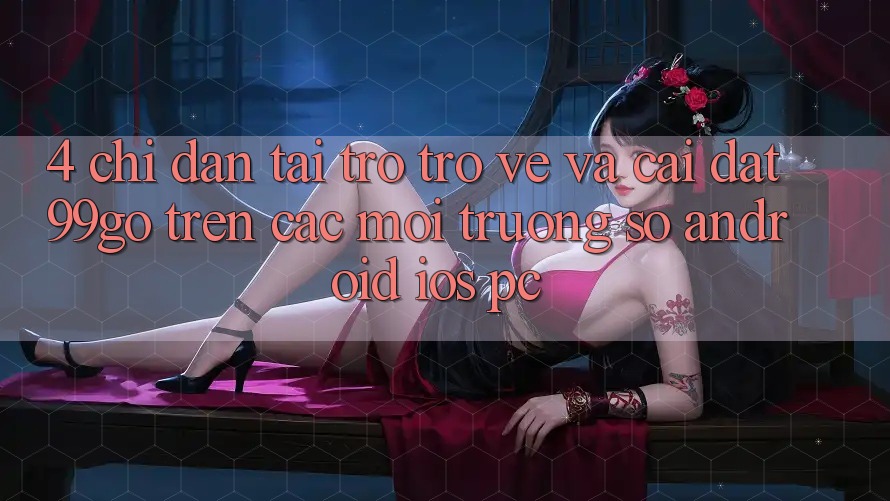 4. Chỉ dẫn Tải trở trở về Và Cài Đặt 99go Trên Các Môi trường số (Android/iOS/PC) 4. Chỉ dẫn Tải trở trở về Và Cài Đặt 99go Trên Các Môi trường số (Android/iOS/PC)