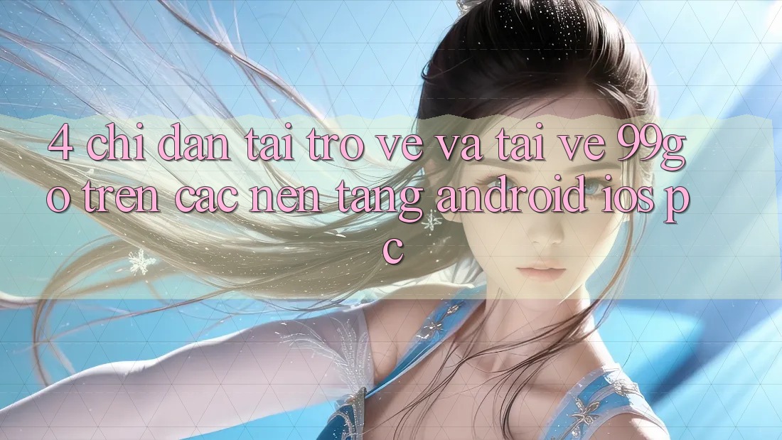 4. Chỉ dẫn Tải trở về Và Tải về 99go Trên Các Nền Tảng (Android/iOS/PC) 4. Chỉ dẫn Tải trở về Và Tải về 99go Trên Các Nền Tảng (Android/iOS/PC)