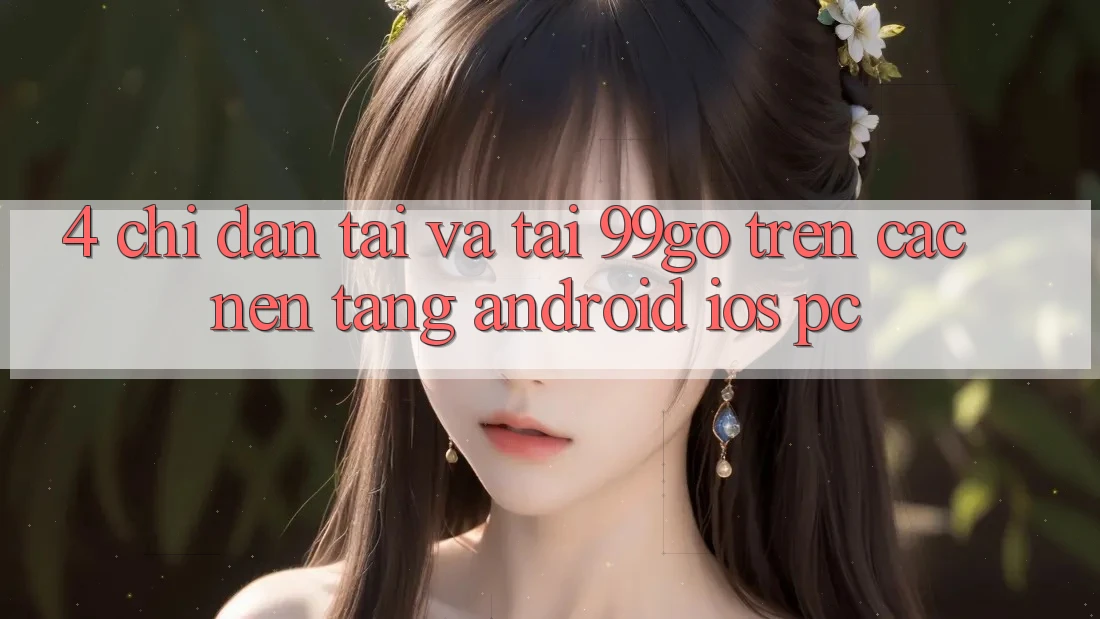 4. Chỉ dẫn Tải Và Tải 99go Trên Các Nền Tảng (Android/iOS/PC) 4. Chỉ dẫn Tải Và Tải 99go Trên Các Nền Tảng (Android/iOS/PC)