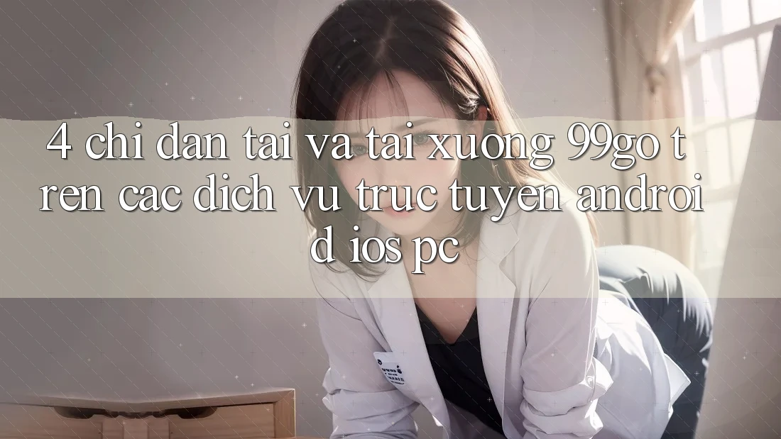 4. Chỉ dẫn Tải Và Tải xuống 99go Trên Các Dịch vụ trực tuyến (Android/iOS/PC) 4. Chỉ dẫn Tải Và Tải xuống 99go Trên Các Dịch vụ trực tuyến (Android/iOS/PC)