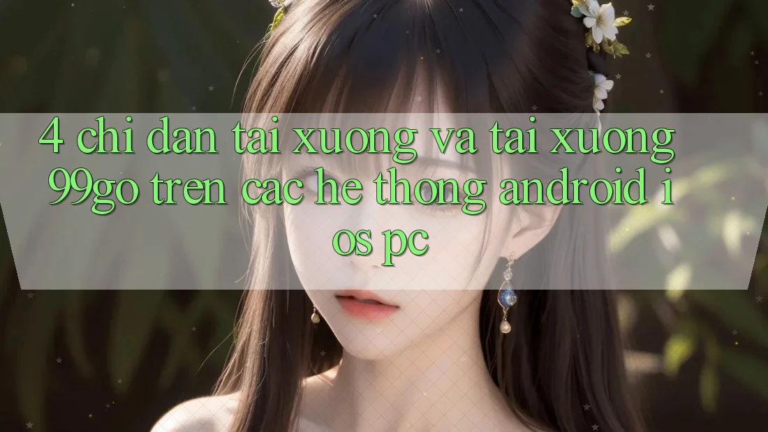 4. Chỉ dẫn Tải xuống Và Tải xuống 99go Trên Các Hệ thống (Android/iOS/PC) 4. Chỉ dẫn Tải xuống Và Tải xuống 99go Trên Các Hệ thống (Android/iOS/PC)