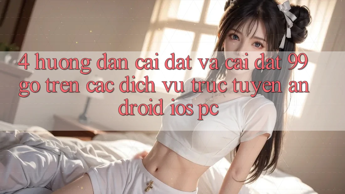 4. Hướng Dẫn Cài đặt Và Cài Đặt 99go Trên Các Dịch vụ trực tuyến (Android/iOS/PC)