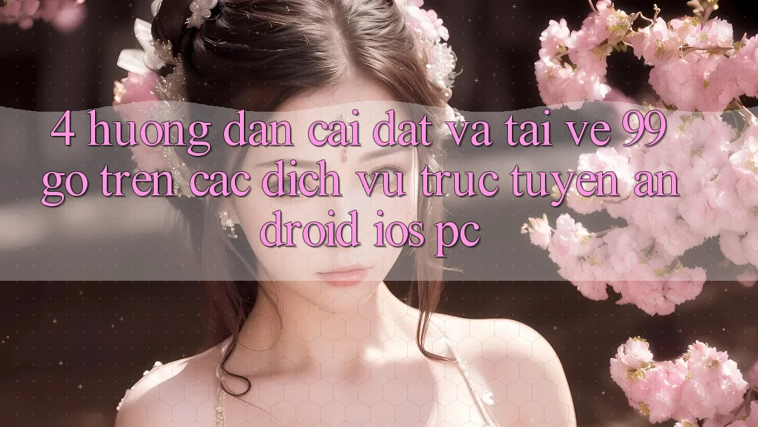 4. Hướng Dẫn Cài đặt Và Tải về 99go Trên Các Dịch vụ trực tuyến (Android/iOS/PC) 4. Hướng Dẫn Cài đặt Và Tải về 99go Trên Các Dịch vụ trực tuyến (Android/iOS/PC)