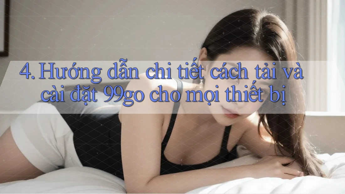 4. Hướng dẫn chi tiết cách tải và cài đặt 99go cho mọi thiết bị 4. Hướng dẫn chi tiết cách tải và cài đặt 99go cho mọi thiết bị