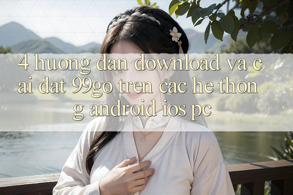 4. Hướng Dẫn Download Và Cài Đặt 99go Trên Các Hệ thống (Android/iOS/PC) 4. Hướng Dẫn Download Và Cài Đặt 99go Trên Các Hệ thống (Android/iOS/PC)