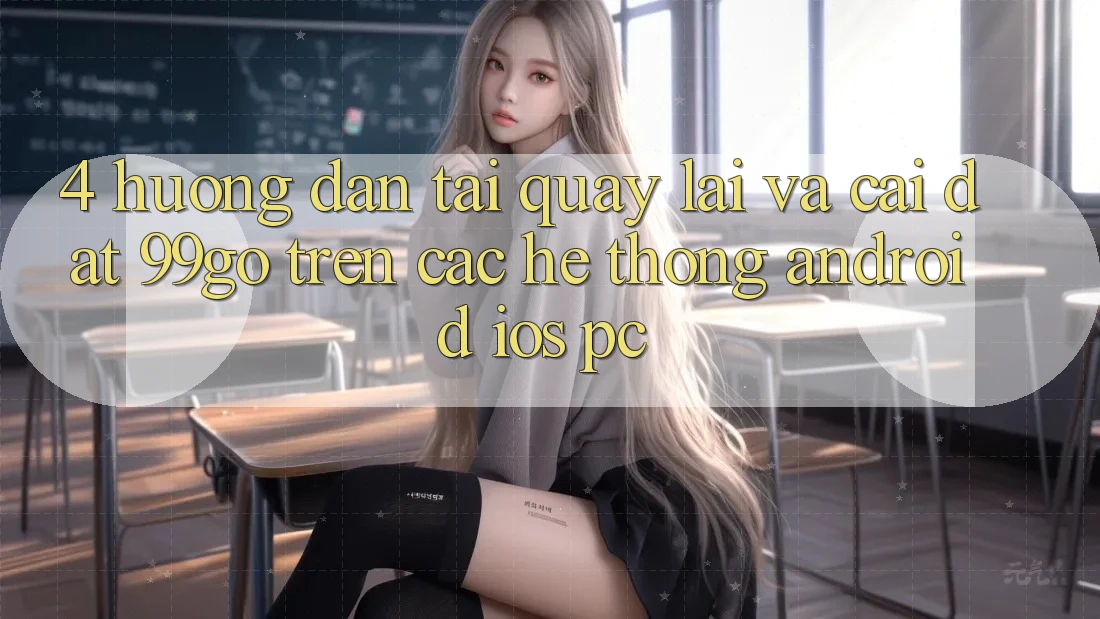 4. Hướng Dẫn Tải quay lại Và Cài Đặt 99go Trên Các Hệ thống (Android/iOS/PC) 4. Hướng Dẫn Tải quay lại Và Cài Đặt 99go Trên Các Hệ thống (Android/iOS/PC)