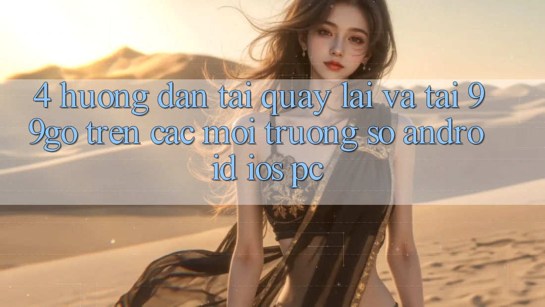 4. Hướng Dẫn Tải quay lại Và Tải 99go Trên Các Môi trường số (Android/iOS/PC) 4. Hướng Dẫn Tải quay lại Và Tải 99go Trên Các Môi trường số (Android/iOS/PC)