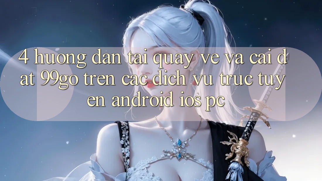 4. Hướng Dẫn Tải quay về Và Cài Đặt 99go Trên Các Dịch vụ trực tuyến (Android/iOS/PC) 4. Hướng Dẫn Tải quay về Và Cài Đặt 99go Trên Các Dịch vụ trực tuyến (Android/iOS/PC)